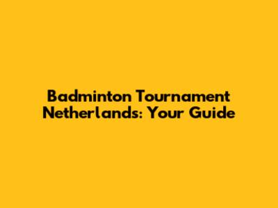 Badminton Tournament Netherlands: Your Guide