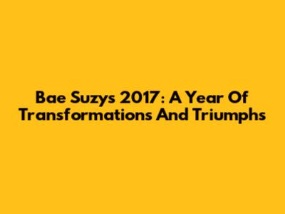Bae Suzy's 2017: A Year Of Transformations And Triumphs