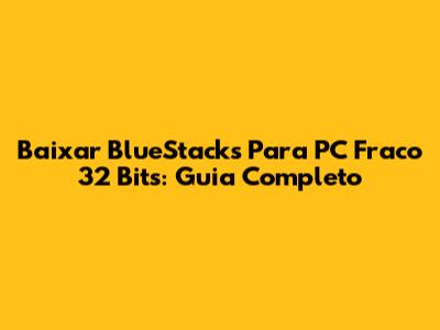 Baixar BlueStacks Para PC Fraco 32 Bits: Guia Completo