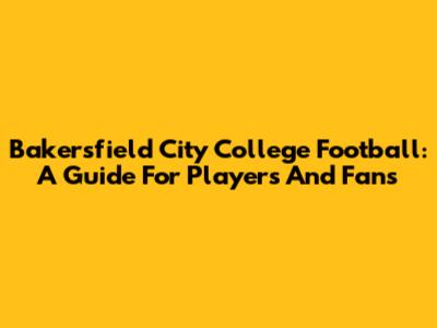 Bakersfield City College Football: A Guide For Players And Fans