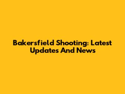 Bakersfield Shooting: Latest Updates And News