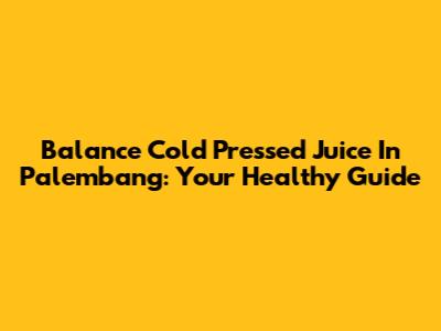 Balance Cold Pressed Juice In Palembang: Your Healthy Guide