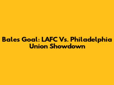 Bale's Goal: LAFC Vs. Philadelphia Union Showdown