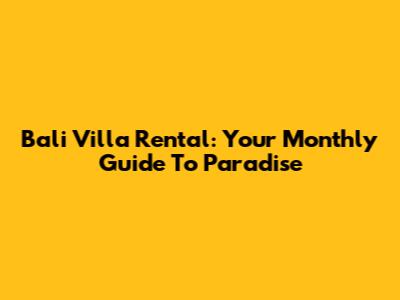 Bali Villa Rental: Your Monthly Guide To Paradise