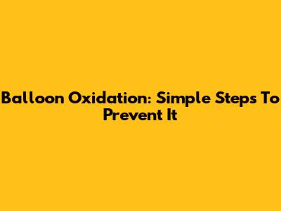 Balloon Oxidation: Simple Steps To Prevent It