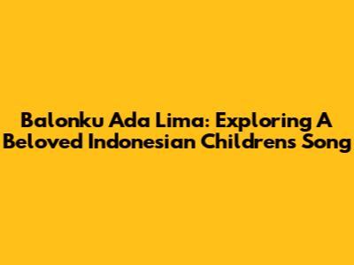 Balonku Ada Lima: Exploring A Beloved Indonesian Children's Song