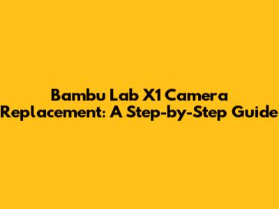 Bambu Lab X1 Camera Replacement: A Step-by-Step Guide