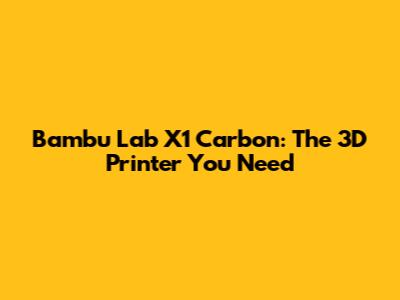 Bambu Lab X1 Carbon: The 3D Printer You Need