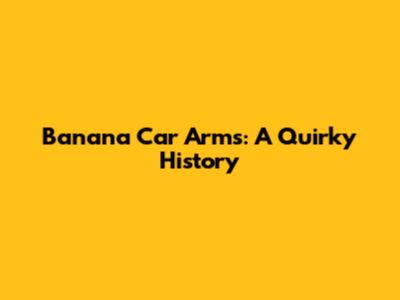 Banana Car Arms: A Quirky History