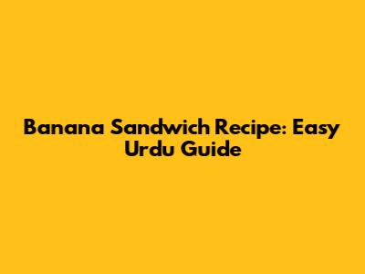 Banana Sandwich Recipe: Easy Urdu Guide