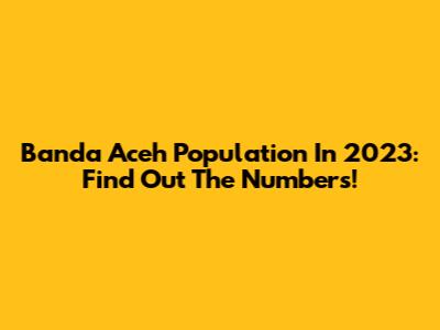 Banda Aceh Population In 2023: Find Out The Numbers!