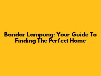 Bandar Lampung: Your Guide To Finding The Perfect Home