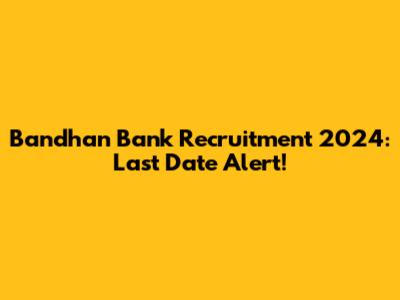 Bandhan Bank Recruitment 2024: Last Date Alert!