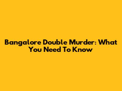 Bangalore Double Murder: What You Need To Know