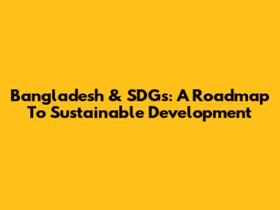 Bangladesh & SDGs: A Roadmap To Sustainable Development