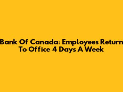 Bank Of Canada: Employees Return To Office 4 Days A Week