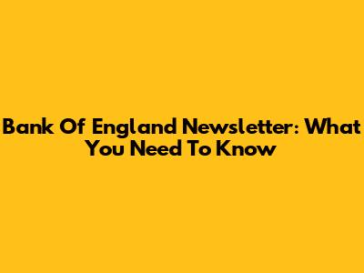 Bank Of England Newsletter: What You Need To Know