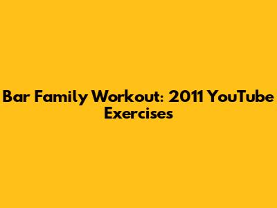 Bar Family Workout: 2011 YouTube Exercises