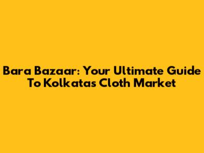 Bara Bazaar: Your Ultimate Guide To Kolkata's Cloth Market