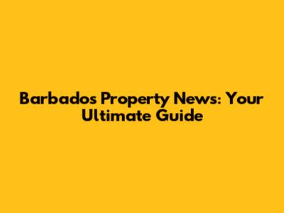 Barbados Property News: Your Ultimate Guide