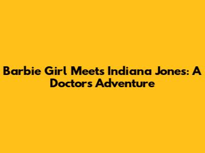Barbie Girl Meets Indiana Jones: A Doctor's Adventure