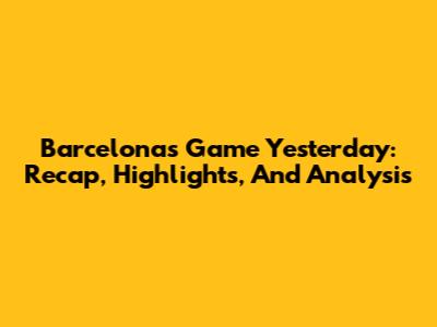 Barcelona's Game Yesterday: Recap, Highlights, And Analysis