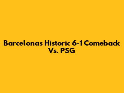 Barcelona's Historic 6-1 Comeback Vs. PSG