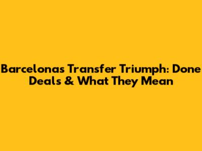 Barcelona's Transfer Triumph: Done Deals & What They Mean