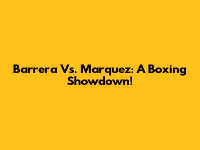 Barrera Vs. Marquez: A Boxing Showdown!