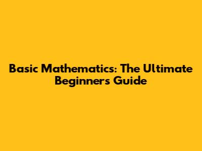 Basic Mathematics: The Ultimate Beginner's Guide