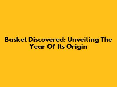 Basket Discovered: Unveiling The Year Of Its Origin
