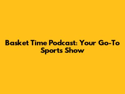 Basket Time Podcast: Your Go-To Sports Show