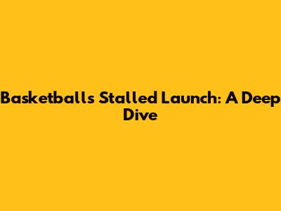 Basketball's Stalled Launch: A Deep Dive
