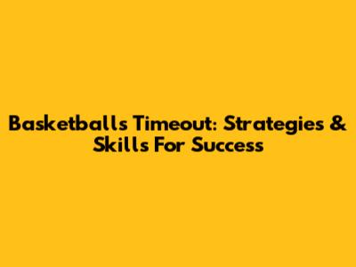 Basketball's Timeout: Strategies & Skills For Success