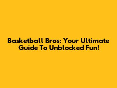 Basketball Bros: Your Ultimate Guide To Unblocked Fun!