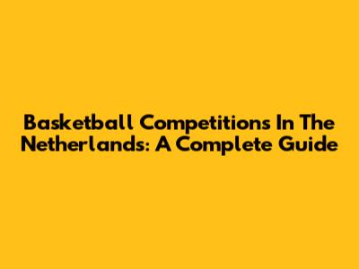 Basketball Competitions In The Netherlands: A Complete Guide