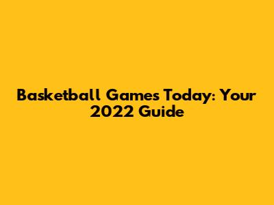 Basketball Games Today: Your 2022 Guide