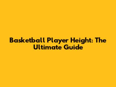 Basketball Player Height: The Ultimate Guide