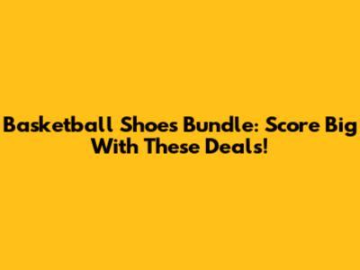 Basketball Shoes Bundle: Score Big With These Deals!
