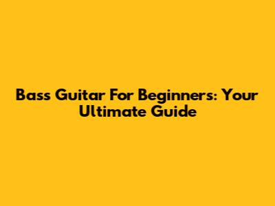 Bass Guitar For Beginners: Your Ultimate Guide