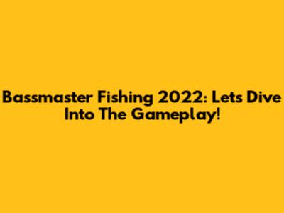 Bassmaster Fishing 2022: Let's Dive Into The Gameplay!