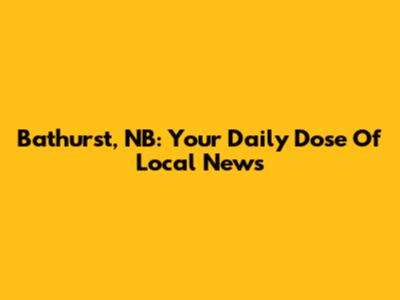Bathurst, NB: Your Daily Dose Of Local News