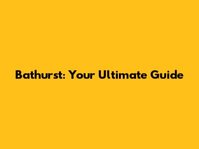 Bathurst: Your Ultimate Guide