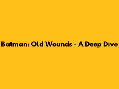 Batman: Old Wounds - A Deep Dive