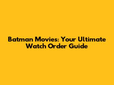Batman Movies: Your Ultimate Watch Order Guide