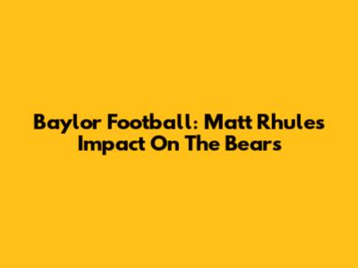 Baylor Football: Matt Rhule's Impact On The Bears