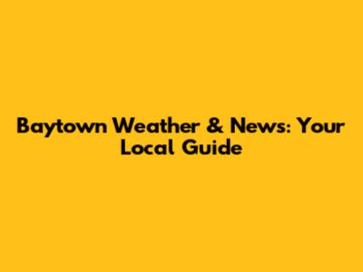 Baytown Weather & News: Your Local Guide