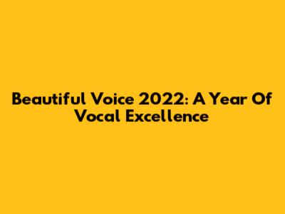 Beautiful Voice 2022: A Year Of Vocal Excellence
