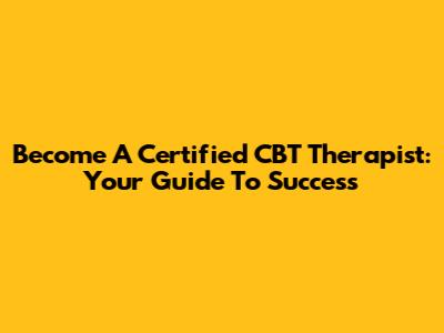 Become A Certified CBT Therapist: Your Guide To Success