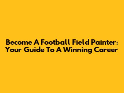 Become A Football Field Painter: Your Guide To A Winning Career